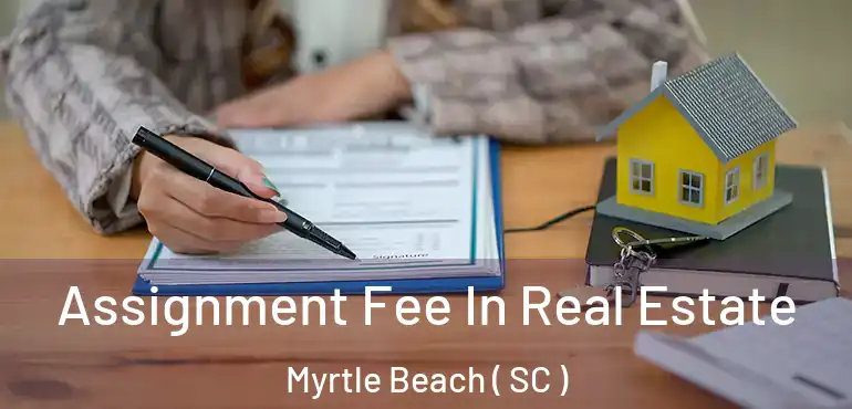  Assignment Fee In Real Estate Myrtle Beach ( SC )