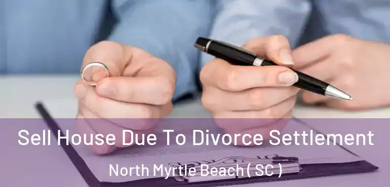  Sell House Due To Divorce Settlement North Myrtle Beach ( SC )