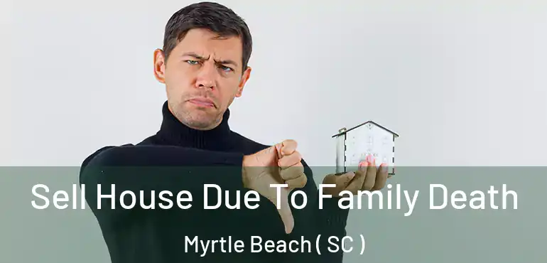  Sell House Due To Family Death Myrtle Beach ( SC )