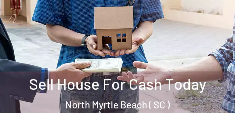  Sell House For Cash Today North Myrtle Beach ( SC )