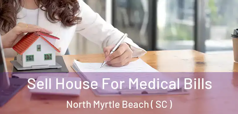  Sell House For Medical Bills North Myrtle Beach ( SC )
