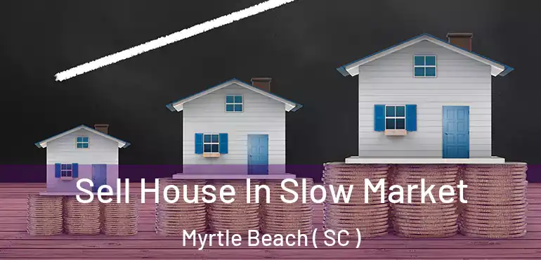  Sell House In Slow Market Myrtle Beach ( SC )
