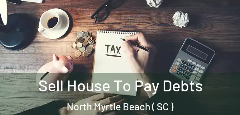  Sell House To Pay Debts North Myrtle Beach ( SC )