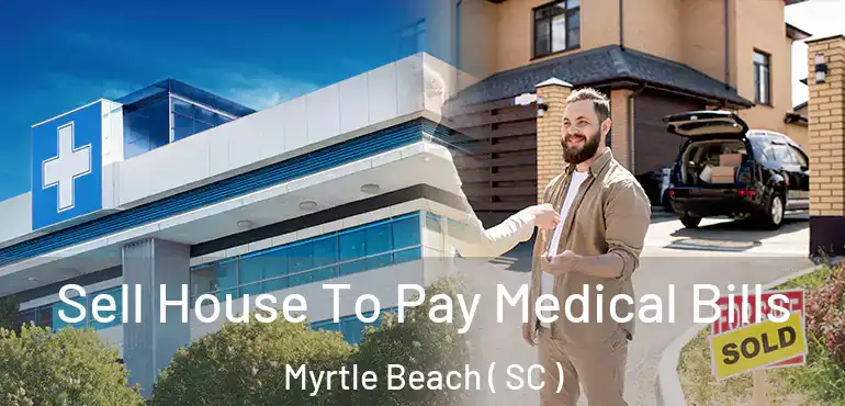  Sell House To Pay Medical Bills Myrtle Beach ( SC )