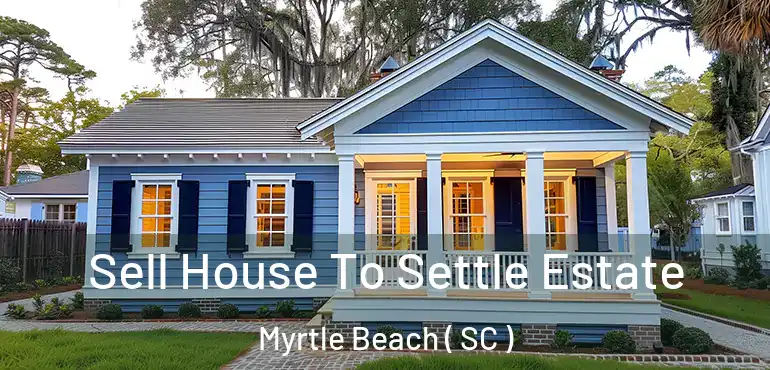  Sell House To Settle Estate Myrtle Beach ( SC )